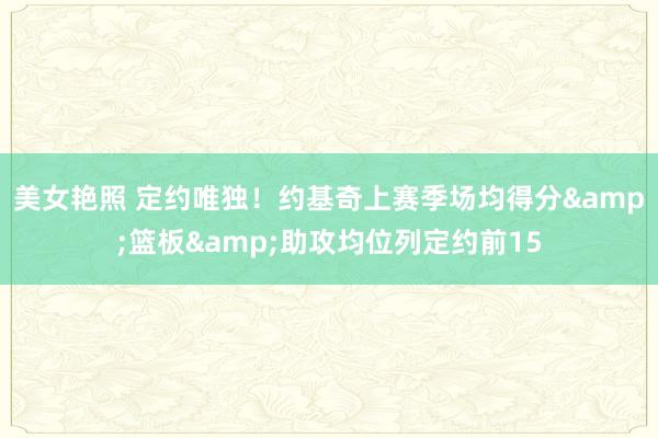 美女艳照 定约唯独！约基奇上赛季场均得分&篮板&助攻均位列定约前15