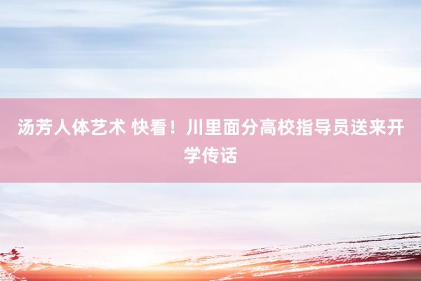 汤芳人体艺术 快看！川里面分高校指导员送来开学传话