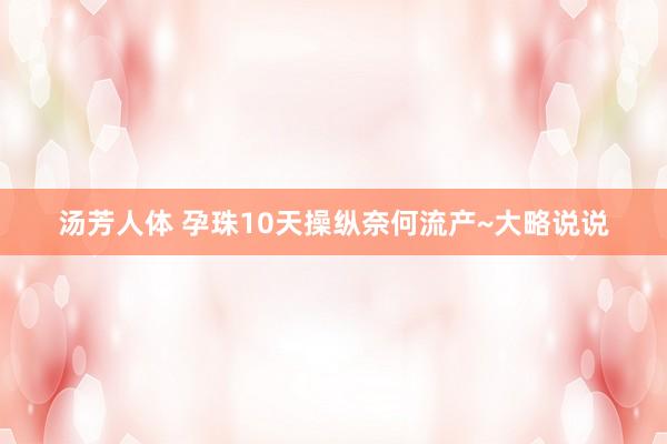 汤芳人体 孕珠10天操纵奈何流产~大略说说