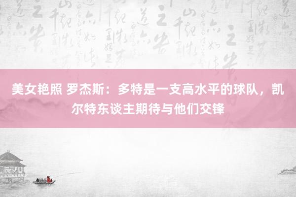 美女艳照 罗杰斯：多特是一支高水平的球队，凯尔特东谈主期待与他们交锋
