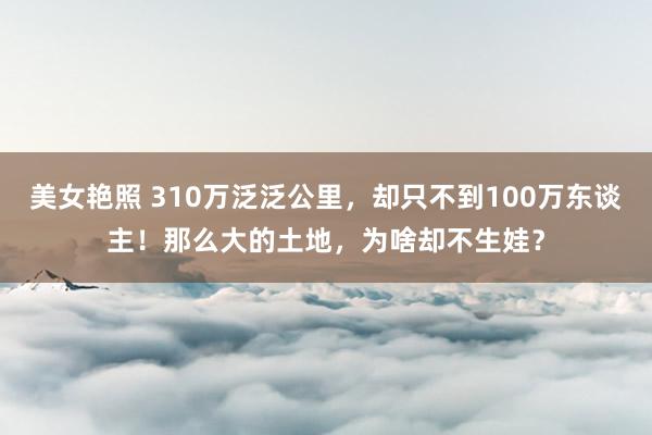 美女艳照 310万泛泛公里，却只不到100万东谈主！那么大的土地，为啥却不生娃？