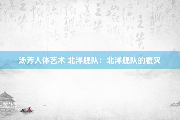 汤芳人体艺术 北洋舰队:北洋舰队的覆灭