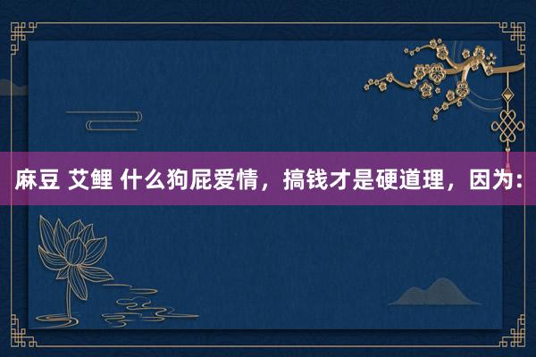 麻豆 艾鲤 什么狗屁爱情,搞钱才是硬道理,因为: