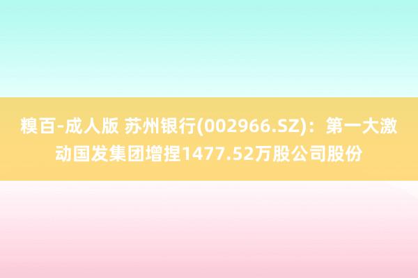 糗百-成人版 苏州银行(002966.SZ)：第一大激动国发集团增捏1477.52万股公司股份