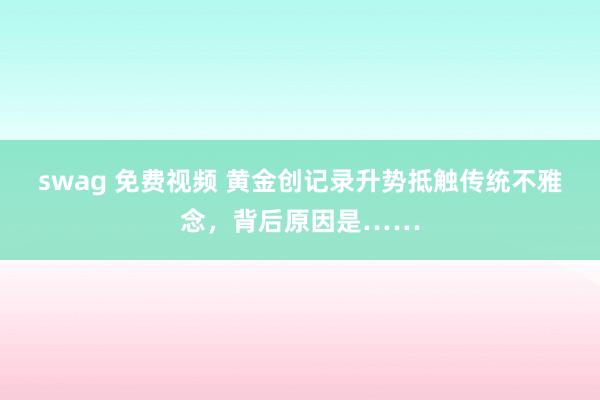 swag 免费视频 黄金创记录升势抵触传统不雅念，背后原因是……