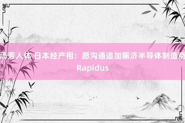 汤芳人体 日本经产相:愿沟通追加赈济半导体制造商Rapidus