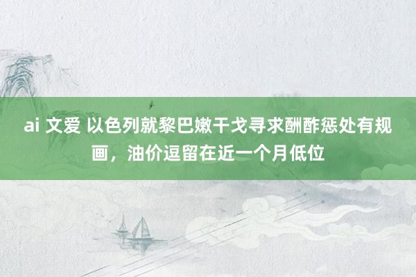 ai 文爱 以色列就黎巴嫩干戈寻求酬酢惩处有规画，油价逗留在近一个月低位