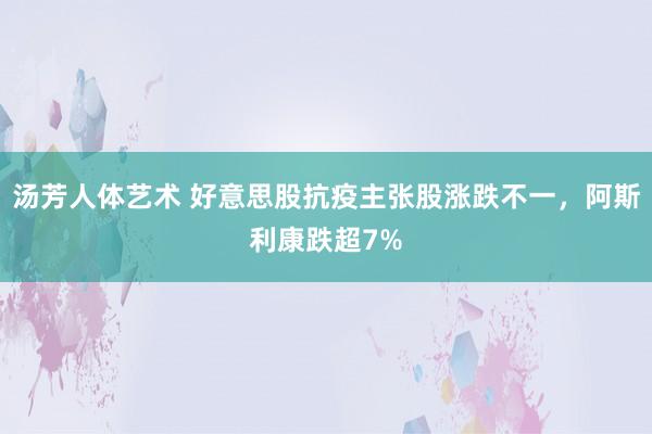 汤芳人体艺术 好意思股抗疫主张股涨跌不一，阿斯利康跌超7%