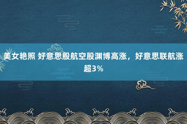 美女艳照 好意思股航空股渊博高涨，好意思联航涨超3%