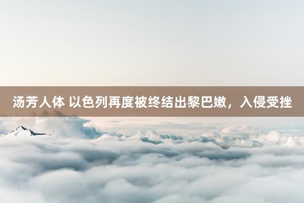 汤芳人体 以色列再度被终结出黎巴嫩，入侵受挫