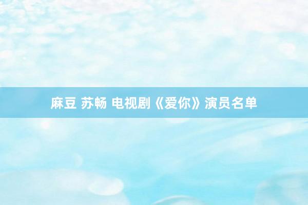 麻豆 苏畅 电视剧《爱你》演员名单