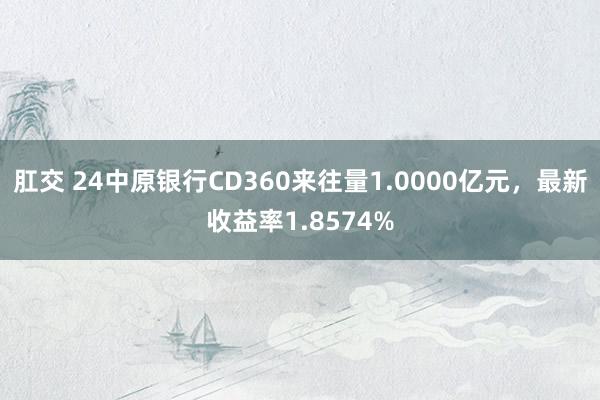 肛交 24中原银行CD360来往量1.0000亿元，最新收益率1.8574%