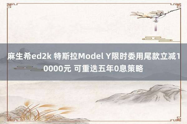 麻生希ed2k 特斯拉Model Y限时委用尾款立减10000元 可重迭五年0息策略