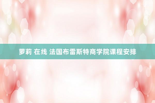 萝莉 在线 法国布雷斯特商学院课程安排