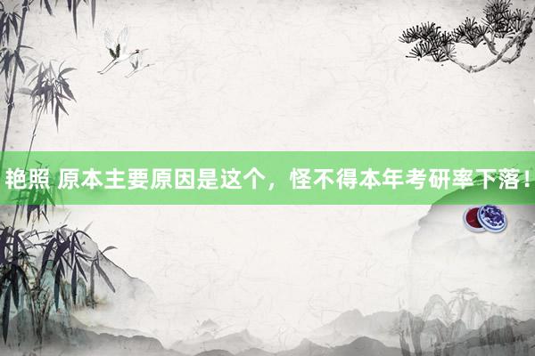 艳照 原本主要原因是这个，怪不得本年考研率下落！