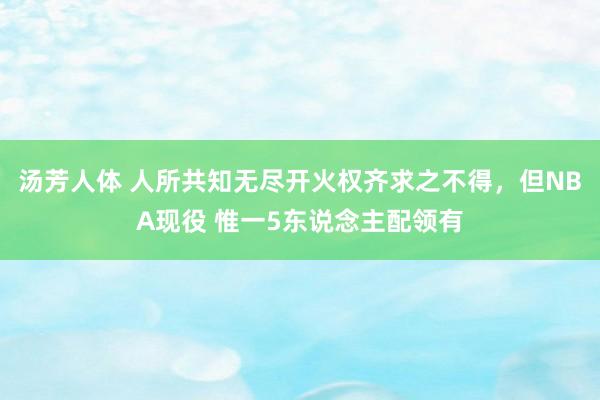 汤芳人体 人所共知无尽开火权齐求之不得，但NBA现役 惟一5东说念主配领有