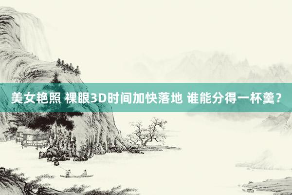 美女艳照 裸眼3D时间加快落地 谁能分得一杯羹？