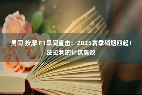 男同 按摩 F1早间直击：2025赛季硝烟四起！法拉利的计谋篡改