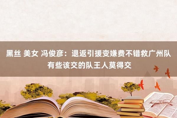 黑丝 美女 冯俊彦：退返引援变嫌费不错救广州队 有些该交的队王人莫得交