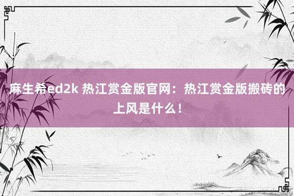 麻生希ed2k 热江赏金版官网：热江赏金版搬砖的上风是什么！