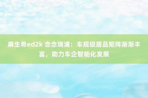 麻生希ed2k 念念瑞浦：车规级居品矩阵渐渐丰富，助力车企智能化发展