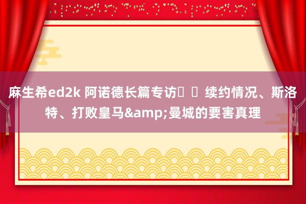 麻生希ed2k 阿诺德长篇专访⭐️续约情况、斯洛特、打败皇马&曼城的要害真理