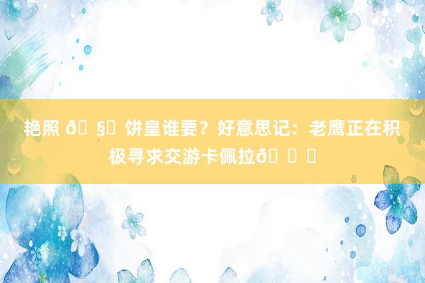艳照 🧐饼皇谁要？好意思记：老鹰正在积极寻求交游卡佩拉👀