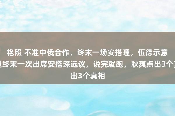 艳照 不准中俄合作，终末一场安搭理，伍德示意这是终末一次出席安搭深远议，说完就跑，耿爽点出3个真相