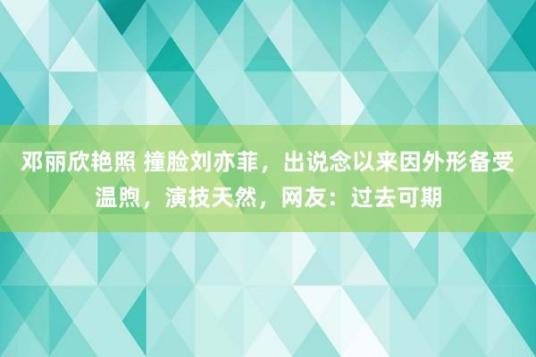 邓丽欣艳照 撞脸刘亦菲，出说念以来因外形备受温煦，演技天然，网友：过去可期