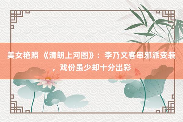 美女艳照 《清朗上河图》：李乃文客串邪派变装，戏份虽少却十分出彩