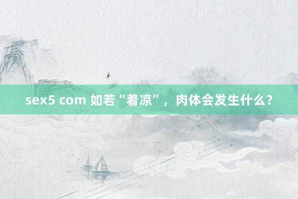 sex5 com 如若“着凉”，肉体会发生什么？
