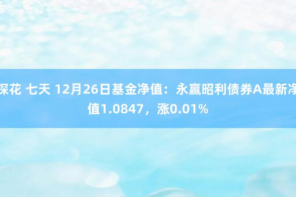 探花 七天 12月26日基金净值：永赢昭利债券A最新净值1.0847，涨0.01%