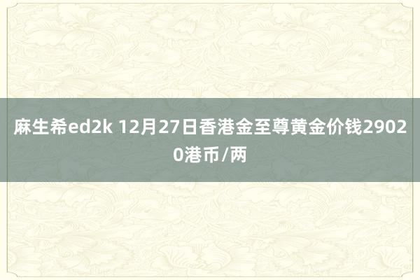 麻生希ed2k 12月27日香港金至尊黄金价钱29020港币/两