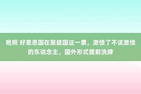 艳照 好意思国在聚拢国这一票，激愤了不该激愤的东说念主，国外形式提前洗牌