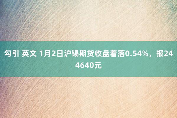 勾引 英文 1月2日沪锡期货收盘着落0.54%，报244640元