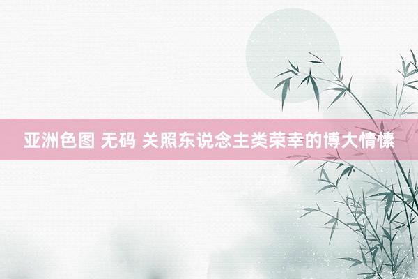 亚洲色图 无码 关照东说念主类荣幸的博大情愫