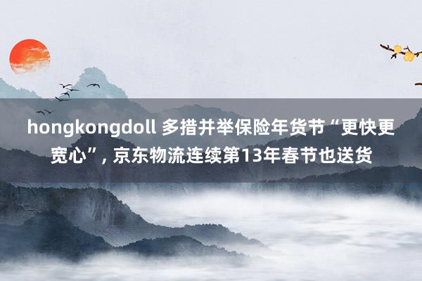 hongkongdoll 多措并举保险年货节“更快更宽心”， 京东物流连续第13年春节也送货