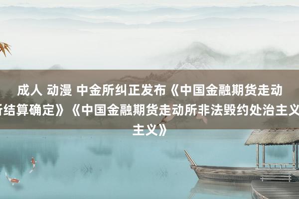 成人 动漫 中金所纠正发布《中国金融期货走动所结算确定》《中国金融期货走动所非法毁约处治主义》