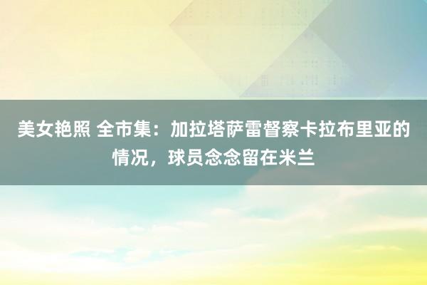 美女艳照 全市集：加拉塔萨雷督察卡拉布里亚的情况，球员念念留在米兰