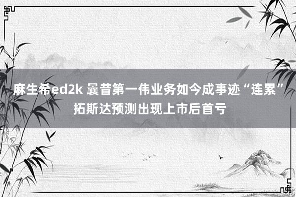麻生希ed2k 曩昔第一伟业务如今成事迹“连累” 拓斯达预测出现上市后首亏