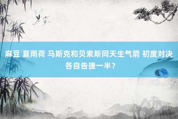 麻豆 夏雨荷 马斯克和贝索斯同天生气箭 初度对决 各自告捷一半？