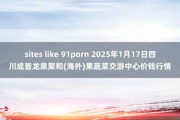 sites like 91porn 2025年1月17日四川成皆龙泉聚和(海外)果蔬菜交游中心价钱行情