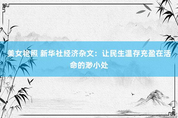 美女艳照 新华社经济杂文：让民生温存充盈在活命的渺小处