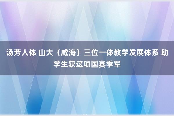 汤芳人体 山大（威海）三位一体教学发展体系 助学生获这项国赛季军