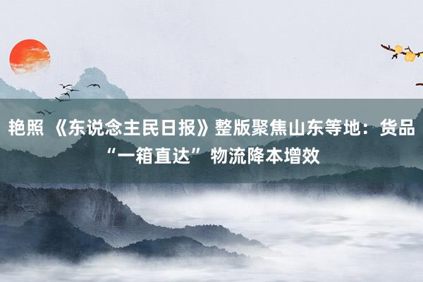 艳照 《东说念主民日报》整版聚焦山东等地：货品“一箱直达” 物流降本增效