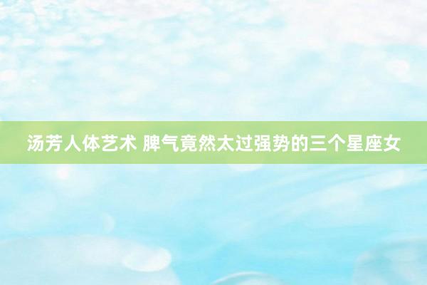 汤芳人体艺术 脾气竟然太过强势的三个星座女