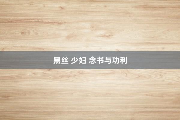 黑丝 少妇 念书与功利