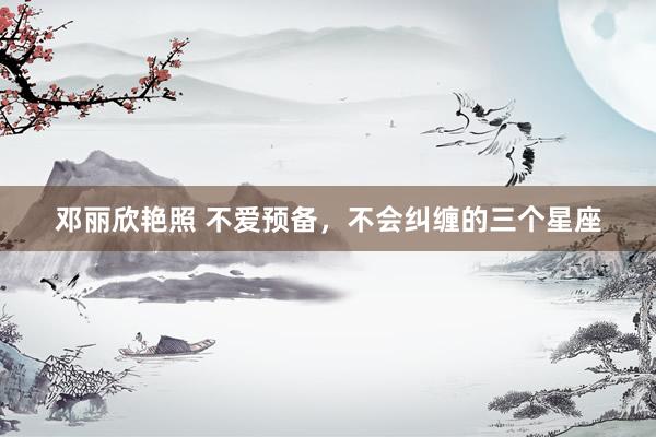 邓丽欣艳照 不爱预备，不会纠缠的三个星座