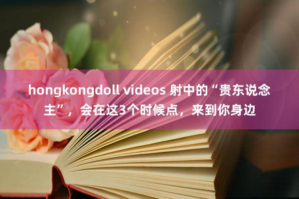 hongkongdoll videos 射中的“贵东说念主”，会在这3个时候点，来到你身边