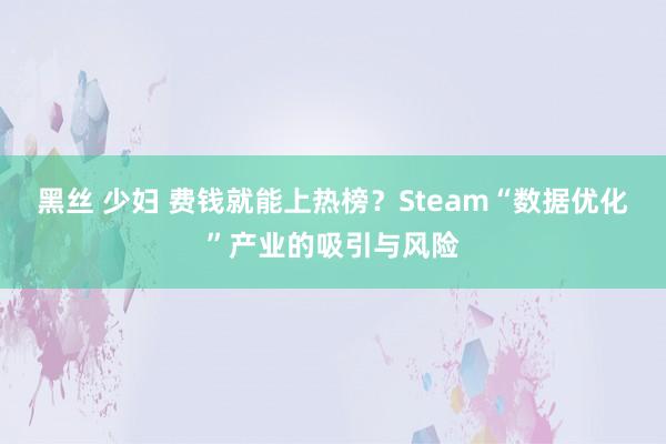 黑丝 少妇 费钱就能上热榜？Steam“数据优化”产业的吸引与风险